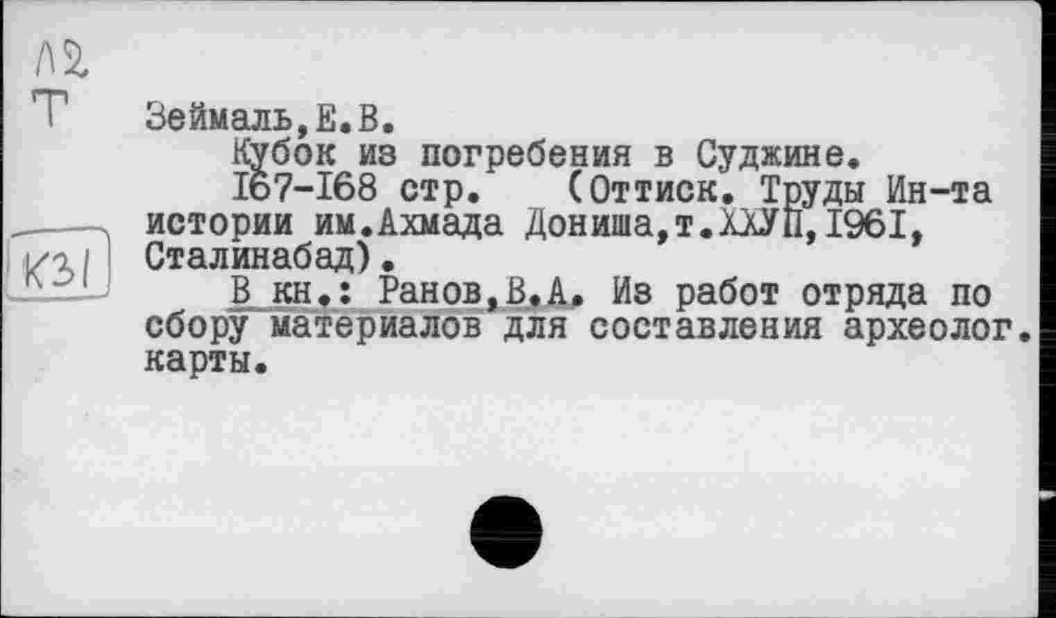 ﻿Зеймаль,Е.В.
Кубок из погребения в Суджине.
167-168 стр.	(Оттиск. Труды Ин-та
истории им.Ахмада Дониша,т.ХХУ 11,1961, Сталинабад).
В кн.; Ранов,В.А. Из работ отряда по сбору материалов для составления археолог, карты.